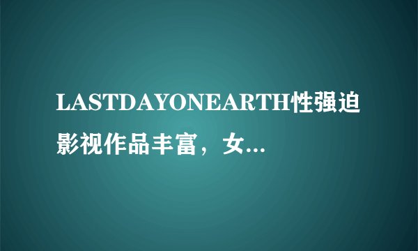 LASTDAYONEARTH性强迫影视作品丰富,女主:不愁剧荒