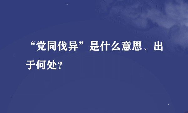 “党同伐异”是什么意思、出于何处？