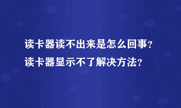读卡器读不出来是怎么回事？读卡器显示不了解决方法？