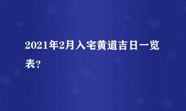 2021年2月入宅黄道吉日一览表？