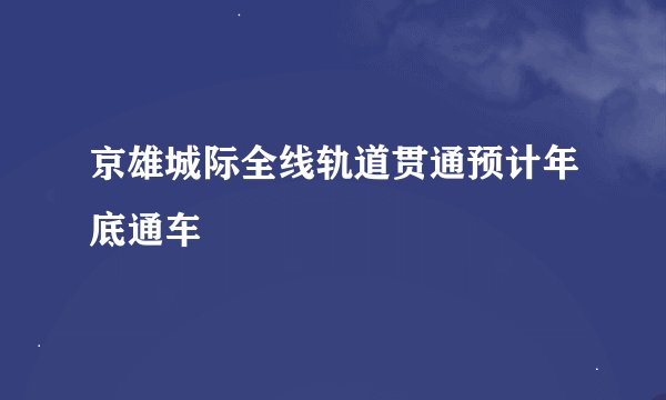 京雄城际全线轨道贯通预计年底通车