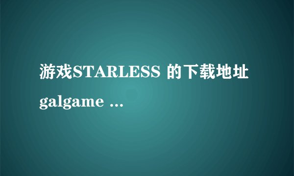 游戏STARLESS 的下载地址 galgame 最好是迅雷的