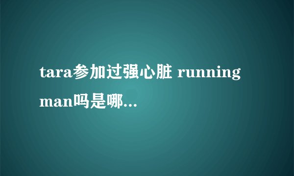 tara参加过强心脏 running man吗是哪几期 我在线等