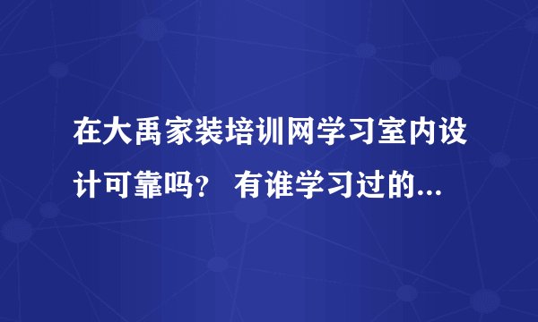 在大禹家装培训网学习室内设计可靠吗？ 有谁学习过的可以说下吗？