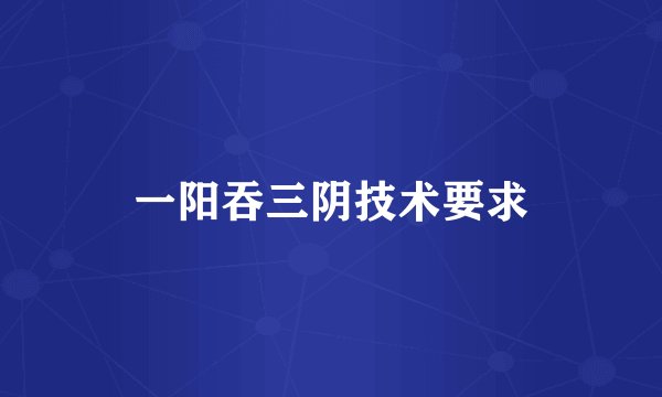 一阳吞三阴技术要求