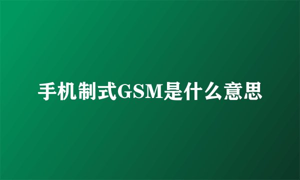 手机制式GSM是什么意思
