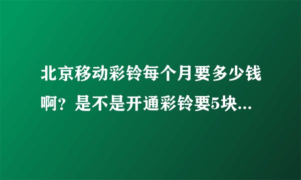 北京移动彩铃每个月要多少钱啊？是不是开通彩铃要5块，然后要点歌的...