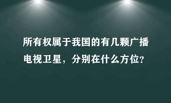 所有权属于我国的有几颗广播电视卫星，分别在什么方位？