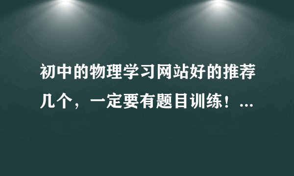 初中的物理学习网站好的推荐几个，一定要有题目训练！最好免费！！