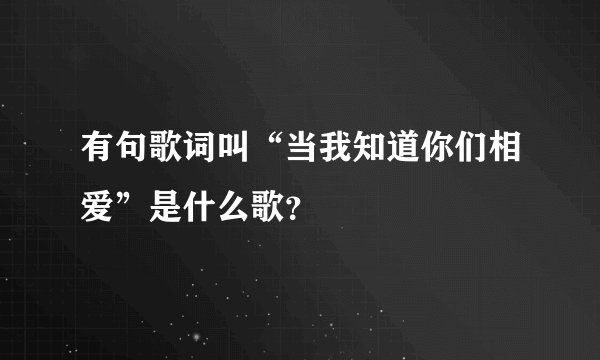 有句歌词叫“当我知道你们相爱”是什么歌？