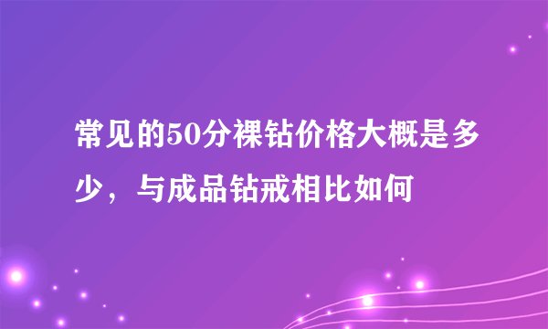 常见的50分裸钻价格大概是多少，与成品钻戒相比如何