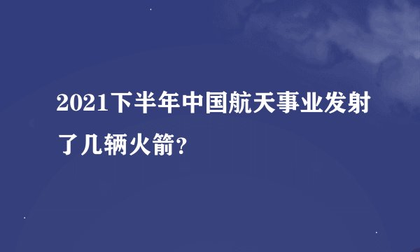 2021下半年中国航天事业发射了几辆火箭？