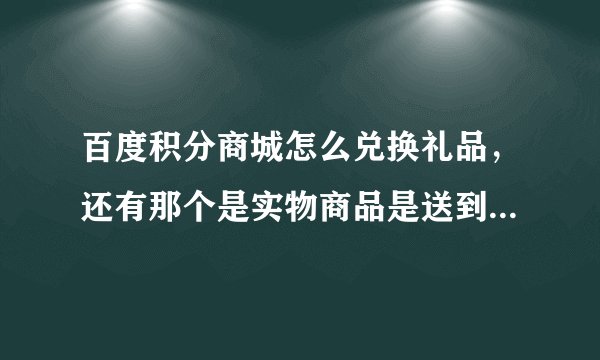 百度积分商城怎么兑换礼品，还有那个是实物商品是送到手的吗？