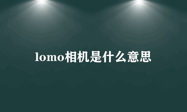 lomo相机是什么意思