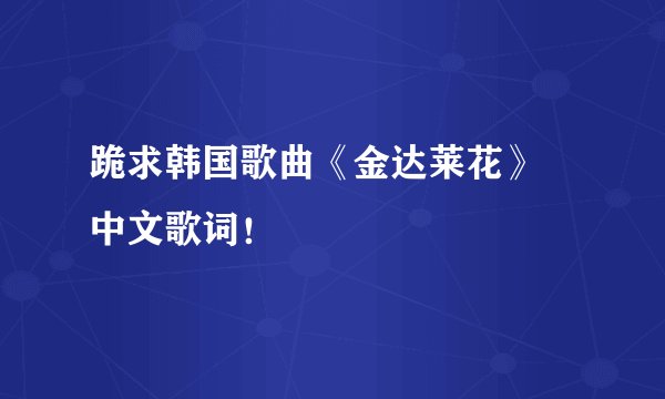 跪求韩国歌曲《金达莱花》 中文歌词！