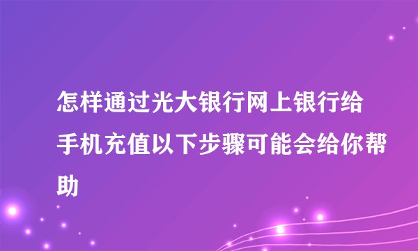 怎样通过光大银行网上银行给手机充值以下步骤可能会给你帮助