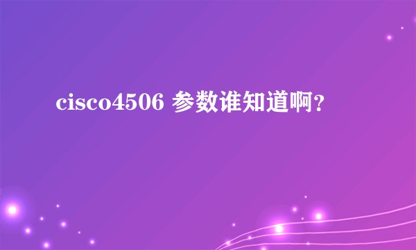 cisco4506 参数谁知道啊？