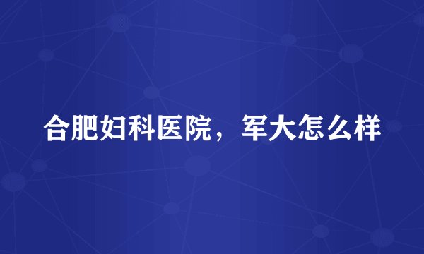 合肥妇科医院，军大怎么样