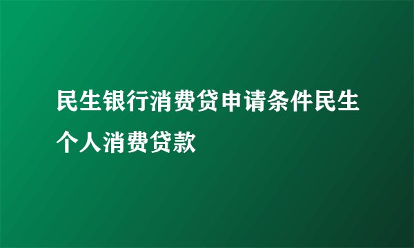 民生银行消费贷申请条件民生个人消费贷款