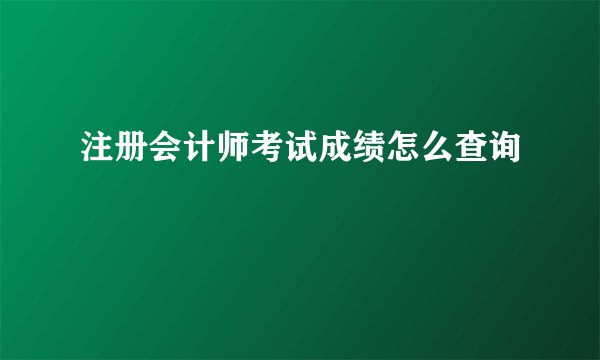 注册会计师考试成绩怎么查询