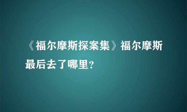 《福尔摩斯探案集》福尔摩斯最后去了哪里？