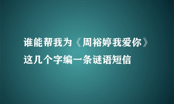 谁能帮我为《周裕婷我爱你》这几个字编一条谜语短信