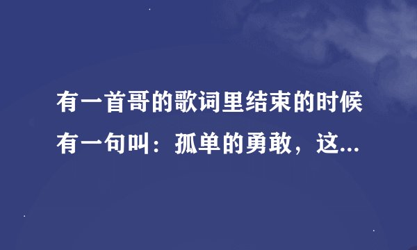 有一首哥的歌词里结束的时候有一句叫：孤单的勇敢，这首歌叫什么啊
