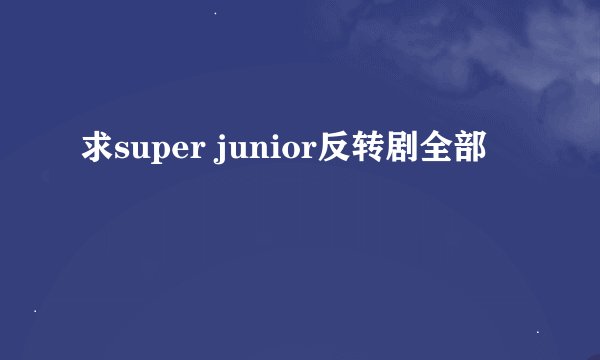 求super junior反转剧全部