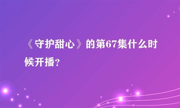 《守护甜心》的第67集什么时候开播？