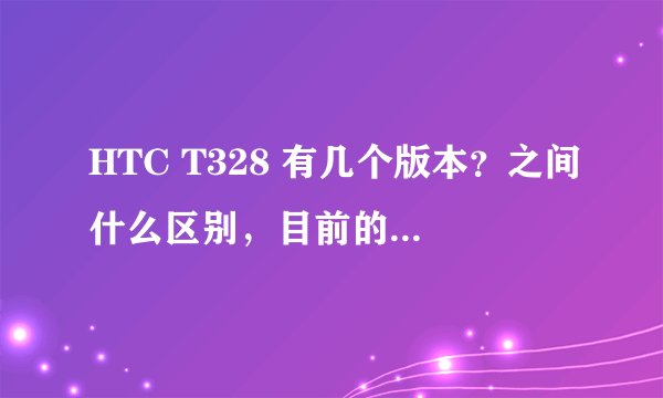 HTC T328 有几个版本？之间什么区别，目前的大概价格