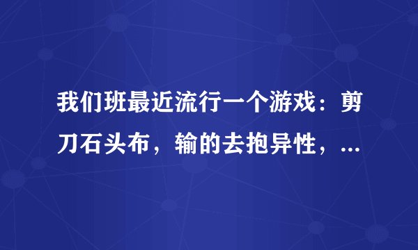我们班最近流行一个游戏：剪刀石头布，输的去抱异性，这样别人会不会觉得我太随便啦？