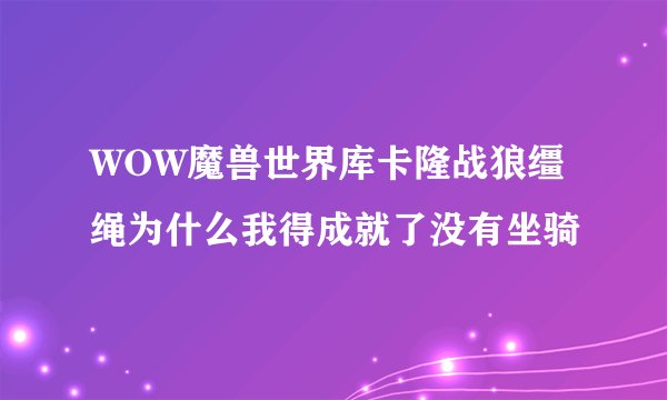 WOW魔兽世界库卡隆战狼缰绳为什么我得成就了没有坐骑