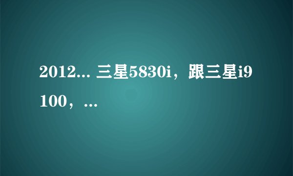 2012... 三星5830i，跟三星i9100，这两款手机的目前的市场报价各是多少？