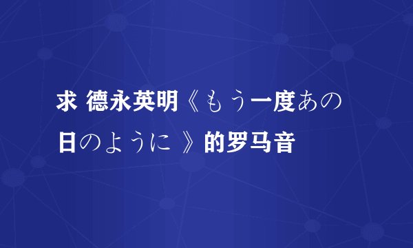 求 德永英明《もう一度あの日のように 》的罗马音