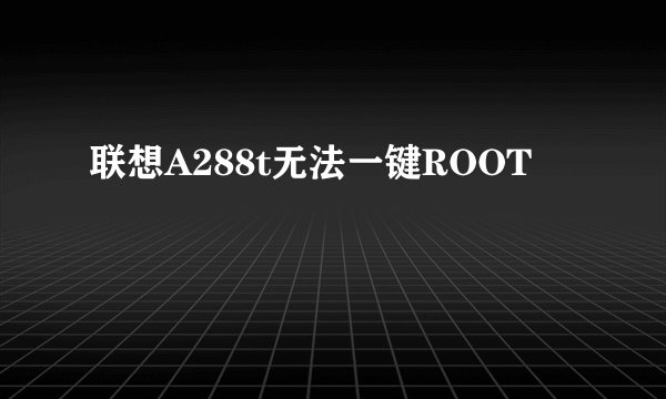 联想A288t无法一键ROOT