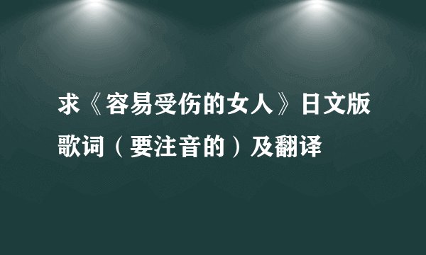 求《容易受伤的女人》日文版歌词（要注音的）及翻译