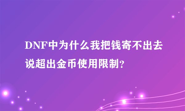DNF中为什么我把钱寄不出去说超出金币使用限制？