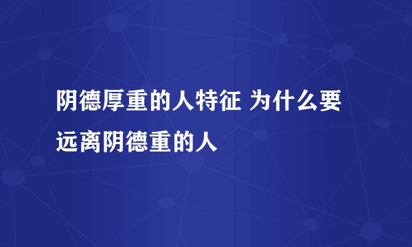 阴德厚重的人特征 为什么要远离阴德重的人