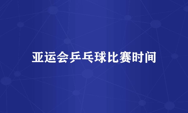 亚运会乒乓球比赛时间