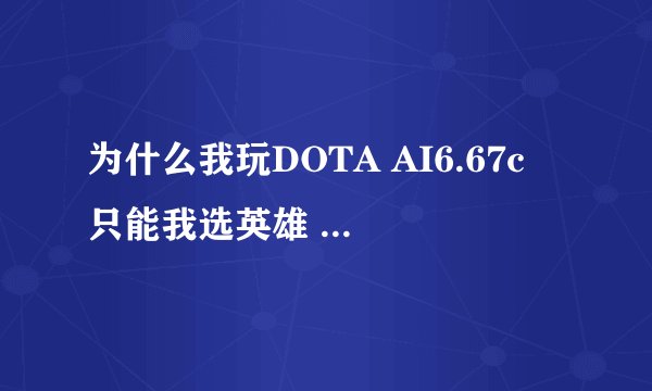为什么我玩DOTA AI6.67c 只能我选英雄 电脑不选英雄啊？ 急着玩呢快点！谢谢！~