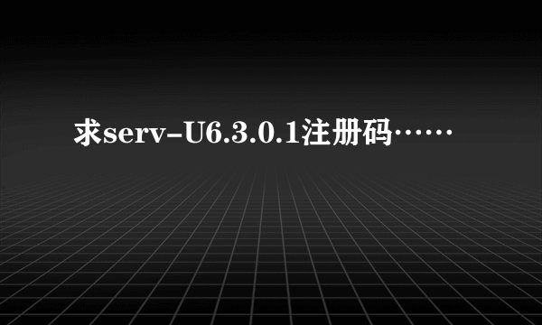 求serv-U6.3.0.1注册码……