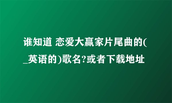 谁知道 恋爱大赢家片尾曲的(_英语的)歌名?或者下载地址
