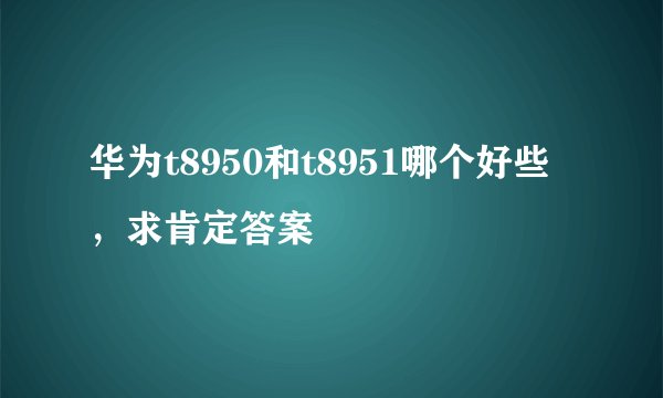 华为t8950和t8951哪个好些，求肯定答案