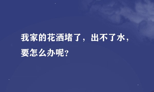 我家的花洒堵了，出不了水，要怎么办呢？