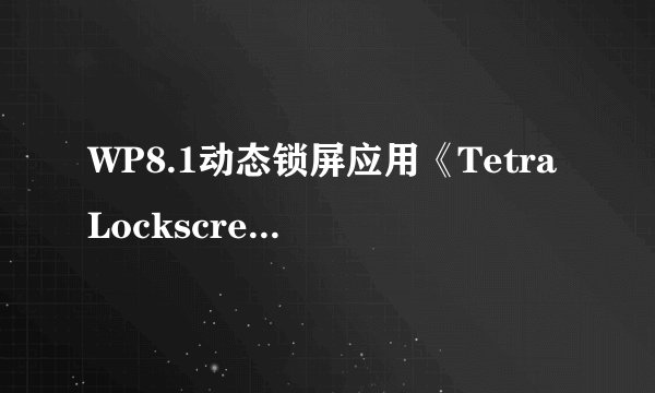 WP8.1动态锁屏应用《TetraLockscreen》已下架