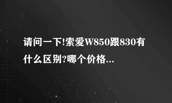 请问一下!索爱W850跟830有什么区别?哪个价格高点?哪个比较好?谢谢!!!!