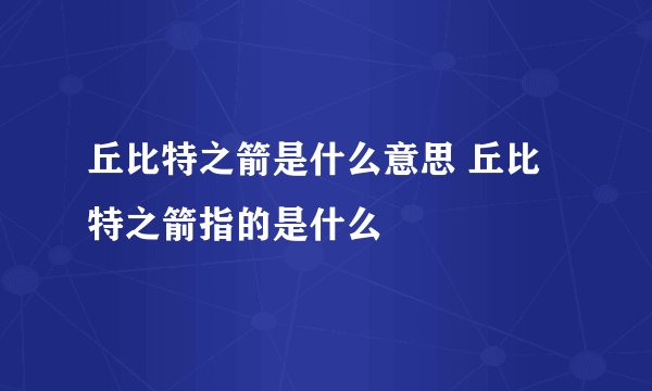丘比特之箭是什么意思 丘比特之箭指的是什么