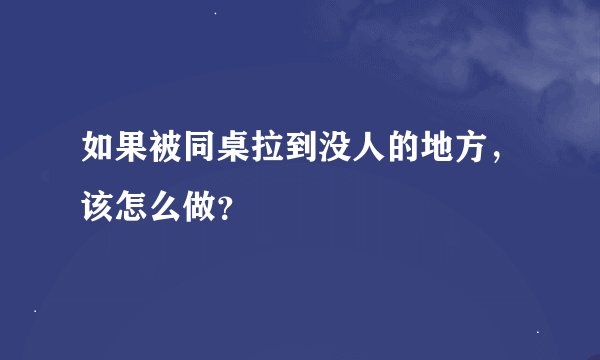 如果被同桌拉到没人的地方，该怎么做？