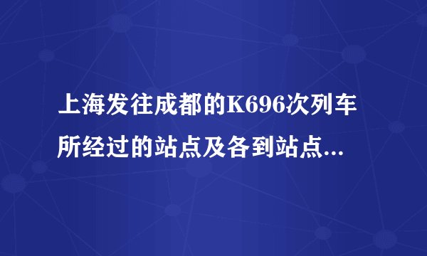 上海发往成都的K696次列车所经过的站点及各到站点的时刻表？