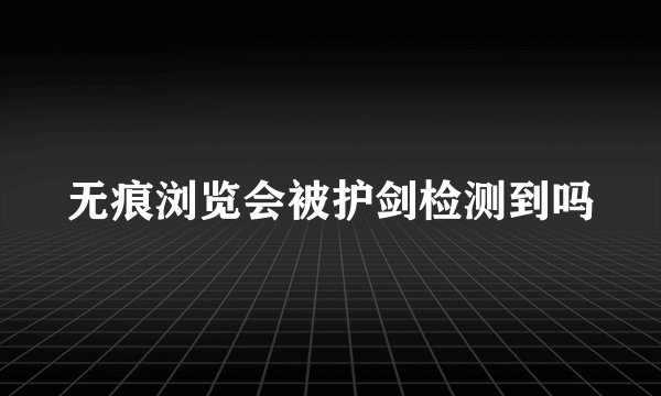 无痕浏览会被护剑检测到吗